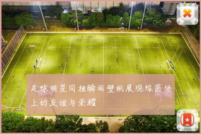 足球明星同框瞬间壁纸展现绿茵场上的友谊与荣耀