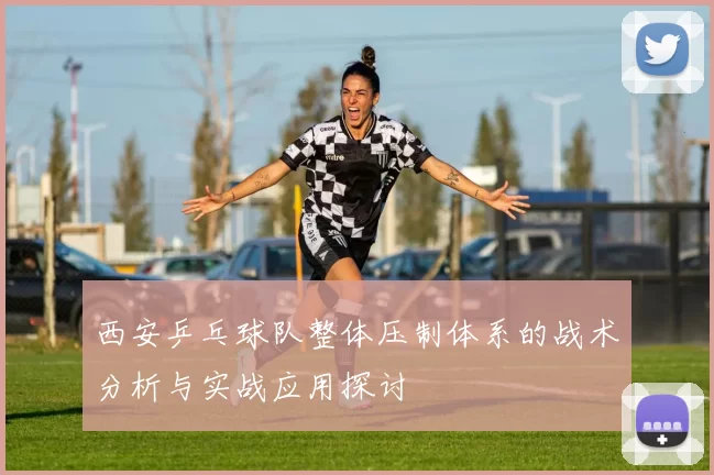 西安乒乓球队整体压制体系的战术分析与实战应用探讨