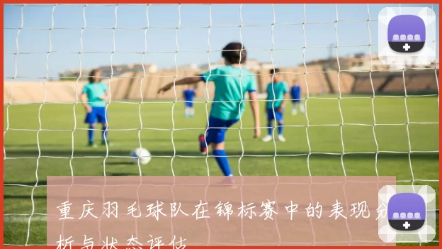 重庆羽毛球队在锦标赛中的表现分析与状态评估