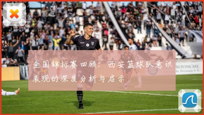 全国锦标赛回顾：西安篮球队意识表现的深度分析与启示