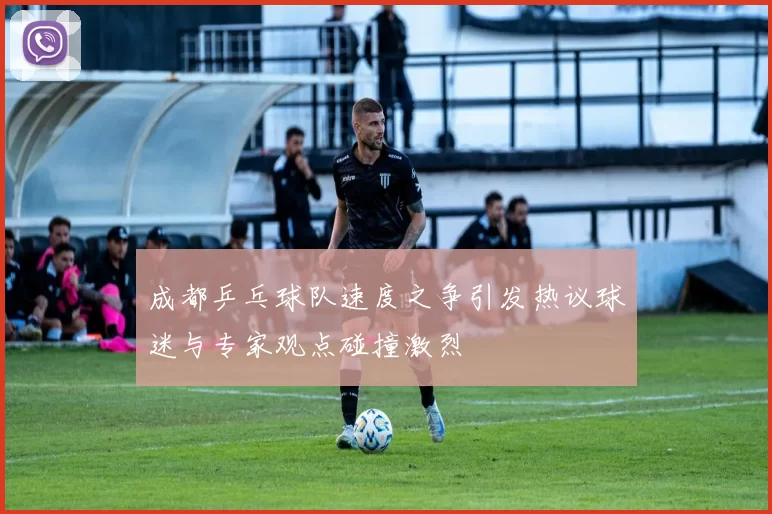 成都乒乓球队速度之争引发热议球迷与专家观点碰撞激烈