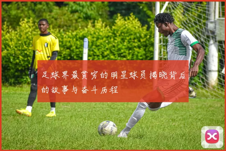 足球界最贫穷的明星球员揭晓背后的故事与奋斗历程