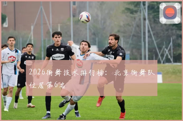 2026街舞技术排行榜：北京街舞队位居第6名