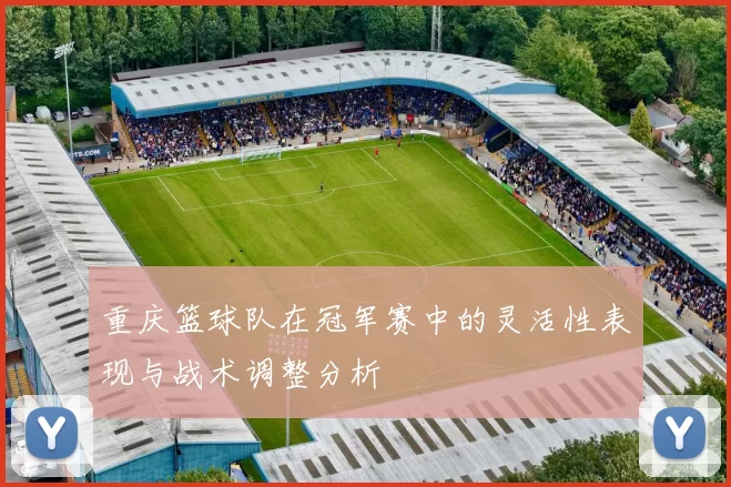 重庆篮球队在冠军赛中的灵活性表现与战术调整分析