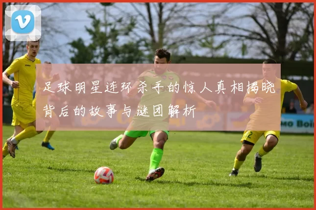 足球明星连环杀手的惊人真相揭晓背后的故事与谜团解析