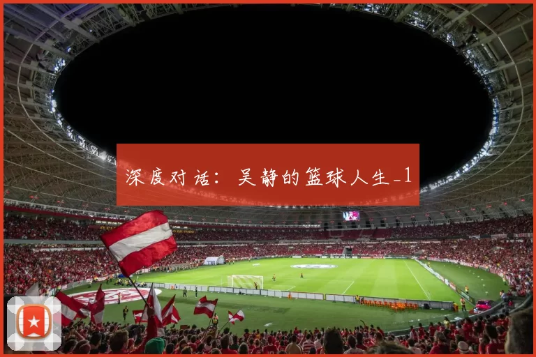 深度对话：吴静的篮球人生_1