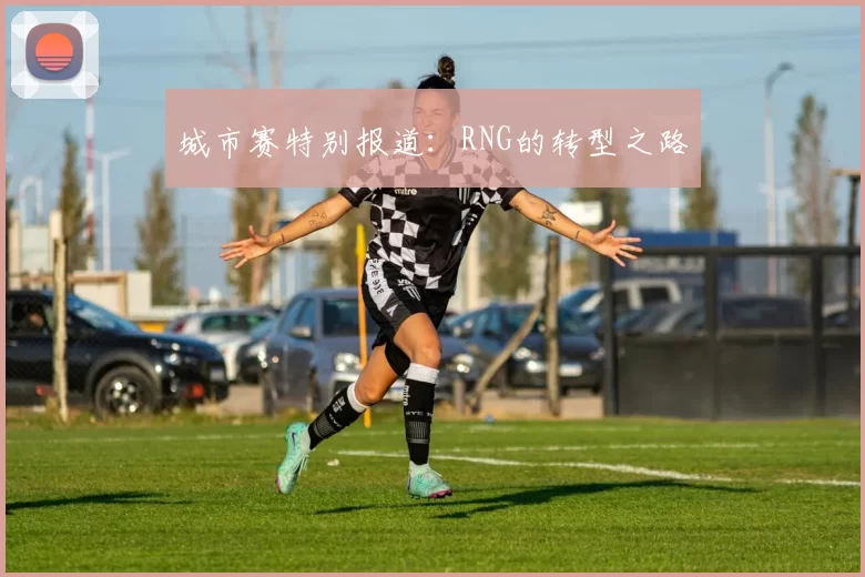 城市赛特别报道：RNG的转型之路