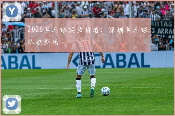 2026乒乓球实力排名：深圳乒乓球队创新高